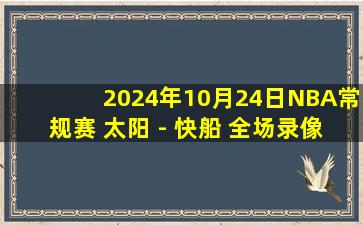 2024年10月24日NBA常规赛 太阳 - 快船 全场录像